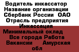 Водитель-инкассатор › Название организации ­ Сбербанк России, ОАО › Отрасль предприятия ­ Инкассация › Минимальный оклад ­ 1 - Все города Работа » Вакансии   . Амурская обл.